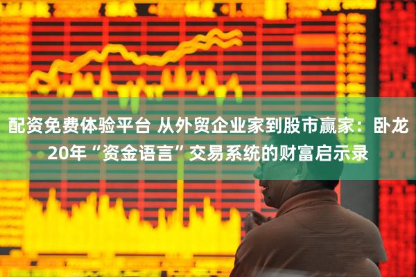 配资免费体验平台 从外贸企业家到股市赢家：卧龙20年“资金语言”交易系统的财富启示录