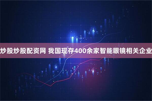 炒股炒股配资网 我国现存400余家智能眼镜相关企业