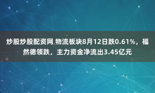 炒股炒股配资网 物流板块8月12日跌0.61%，福然德领跌，主力资金净流出3.45亿元