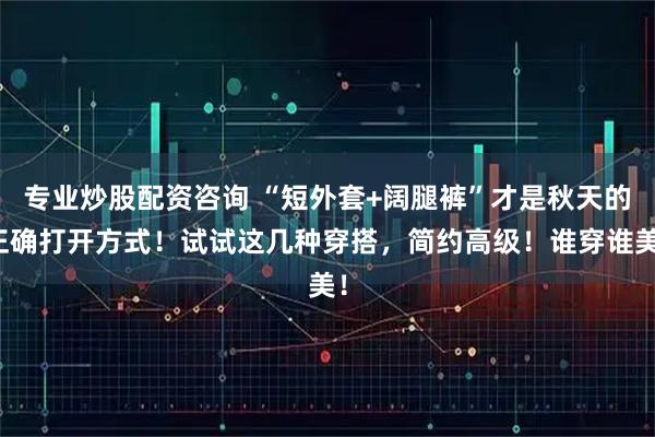 专业炒股配资咨询 “短外套+阔腿裤”才是秋天的正确打开方式！试试这几种穿搭，简约高级！谁穿谁美！