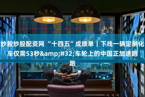 炒股炒股配资网 “十四五”成绩单｜下线一辆定制化车仅需53秒&#32;车轮上的中国正加速跑