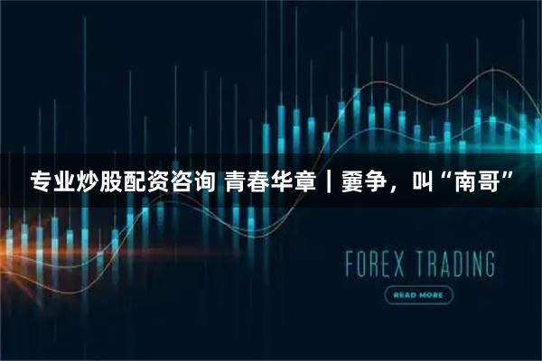 专业炒股配资咨询 青春华章｜嫑争，叫“南哥”