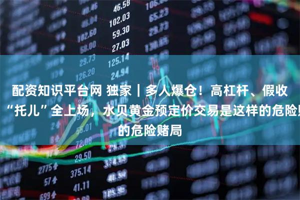 配资知识平台网 独家｜多人爆仓！高杠杆、假收益、“托儿”全上场，水贝黄金预定价交易是这样的危险赌局