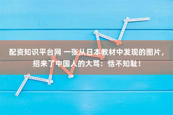 配资知识平台网 一张从日本教材中发现的图片，招来了中国人的大骂：恬不知耻！