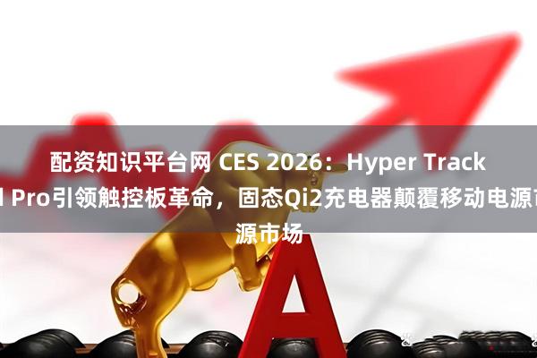 配资知识平台网 CES 2026：Hyper TrackPad Pro引领触控板革命，固态Qi2充电器颠覆移动电源市场