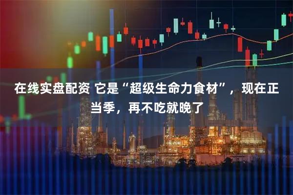 在线实盘配资 它是“超级生命力食材”，现在正当季，再不吃就晚了