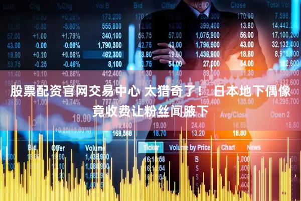 股票配资官网交易中心 太猎奇了！ 日本地下偶像竟收费让粉丝闻腋下