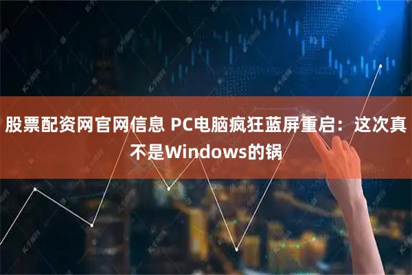 股票配资网官网信息 PC电脑疯狂蓝屏重启：这次真不是Windows的锅