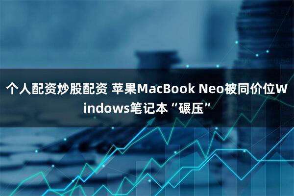 个人配资炒股配资 苹果MacBook Neo被同价位Windows笔记本“碾压”