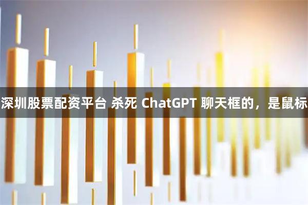 深圳股票配资平台 杀死 ChatGPT 聊天框的，是鼠标