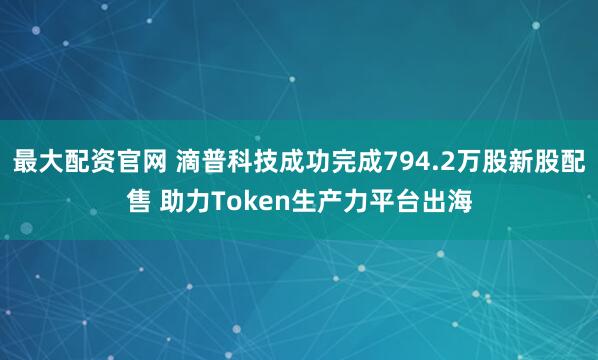 最大配资官网 滴普科技成功完成794.2万股新股配售 助力Token生产力平台出海