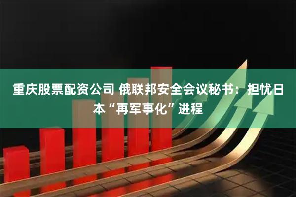 重庆股票配资公司 俄联邦安全会议秘书：担忧日本“再军事化”进程