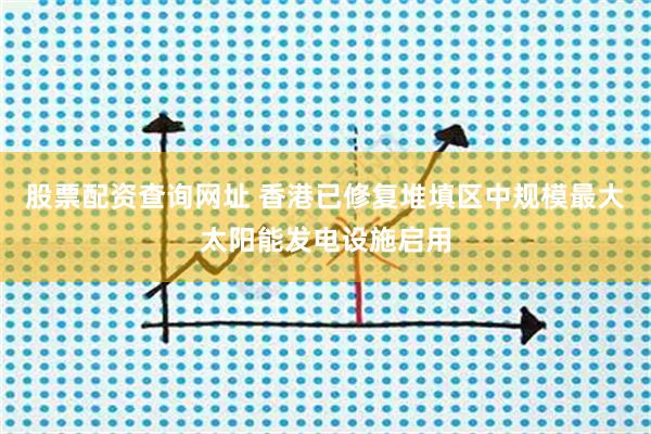 股票配资查询网址 香港已修复堆填区中规模最大太阳能发电设施启用