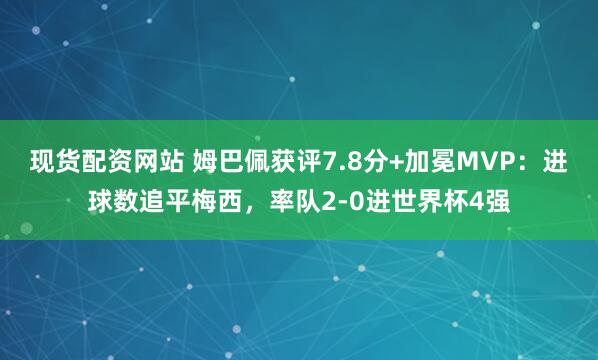 现货配资网站 姆巴佩获评7.8分+加冕MVP：进球数追平梅西，率队2-0进世界杯4强