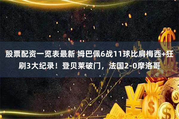 股票配资一览表最新 姆巴佩6战11球比肩梅西+狂刷3大纪录！登贝莱破门，法国2-0摩洛哥