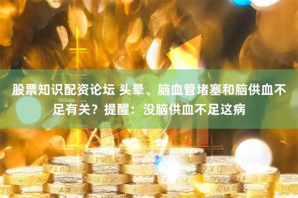 股票知识配资论坛 头晕、脑血管堵塞和脑供血不足有关？提醒：没脑供血不足这病