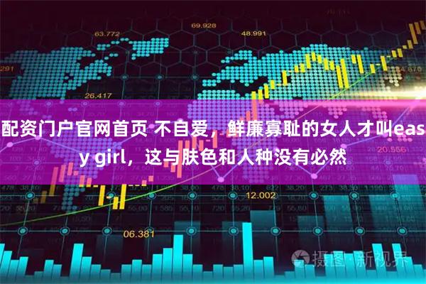 配资门户官网首页 不自爱，鲜廉寡耻的女人才叫easy girl，这与肤色和人种没有必然
