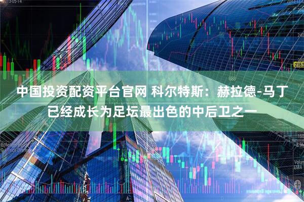 中国投资配资平台官网 科尔特斯：赫拉德-马丁已经成长为足坛最出色的中后卫之一