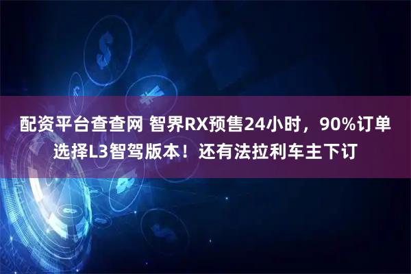 配资平台查查网 智界RX预售24小时，90%订单选择L3智驾版本！还有法拉利车主下订