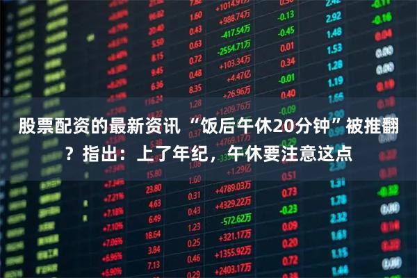股票配资的最新资讯 “饭后午休20分钟”被推翻？指出：上了年纪，午休要注意这点