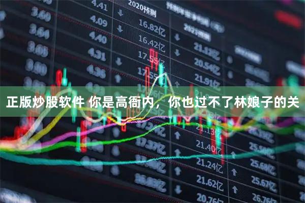 正版炒股软件 你是高衙内，你也过不了林娘子的关